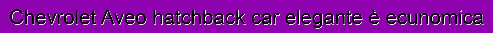Chevrolet Aveo hatchback car elegante è ecunomica