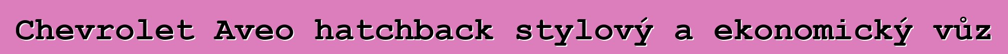 Chevrolet Aveo hatchback stylový a ekonomický vůz