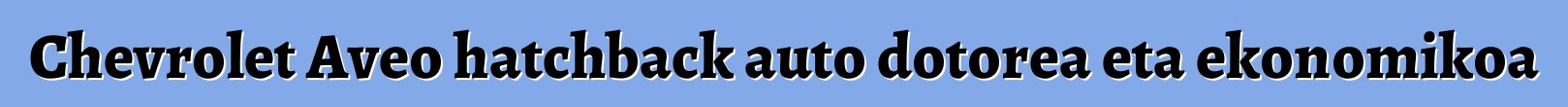 Chevrolet Aveo hatchback auto dotorea eta ekonomikoa