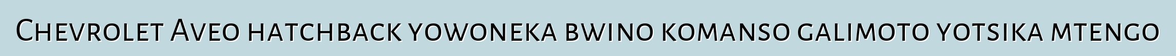 Chevrolet Aveo hatchback yowoneka bwino komanso galimoto yotsika mtengo