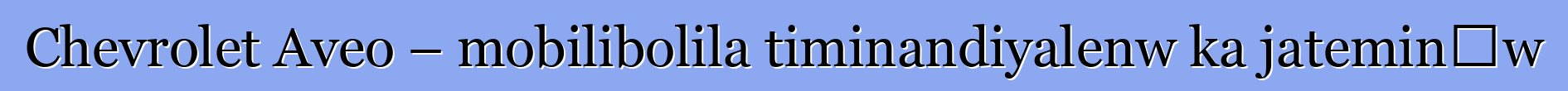 Chevrolet Aveo – mobilibolila timinandiyalenw ka jateminɛw