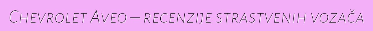 Chevrolet Aveo – recenzije strastvenih vozača