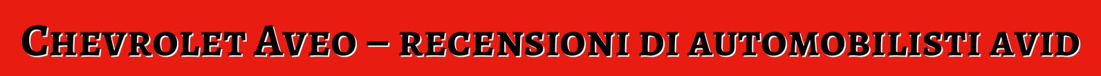 Chevrolet Aveo – recensioni di automobilisti avid