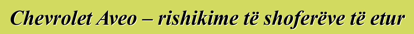 Chevrolet Aveo – rishikime të shoferëve të etur