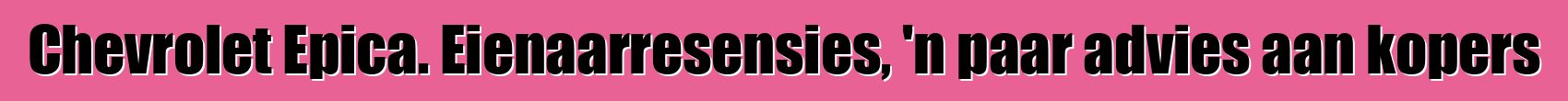Chevrolet Epica. Eienaarresensies, 'n paar advies aan kopers