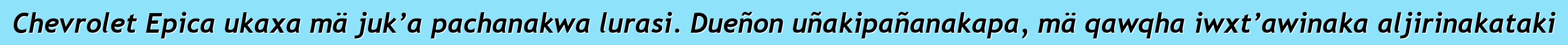 Chevrolet Epica ukaxa mä juk’a pachanakwa lurasi. Dueñon uñakipañanakapa, mä qawqha iwxt’awinaka aljirinakataki