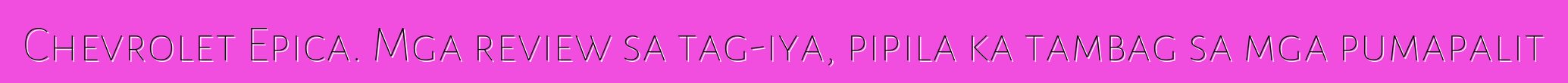 Chevrolet Epica. Mga review sa tag-iya, pipila ka tambag sa mga pumapalit
