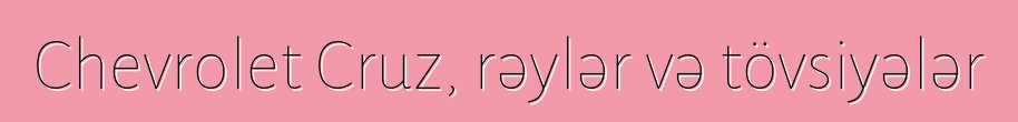 Chevrolet Cruz, rəylər və tövsiyələr