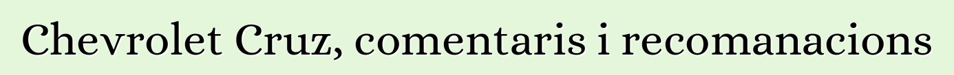 Chevrolet Cruz, comentaris i recomanacions