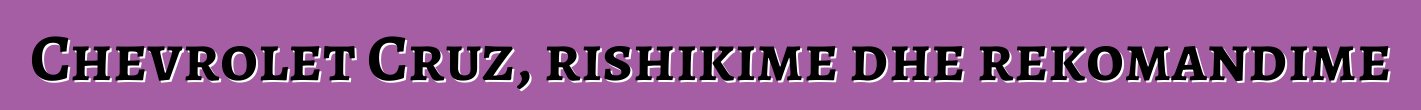 Chevrolet Cruz, rishikime dhe rekomandime