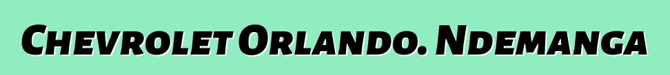 Chevrolet Orlando. Ndemanga