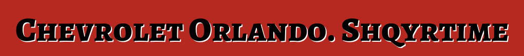Chevrolet Orlando. Shqyrtime