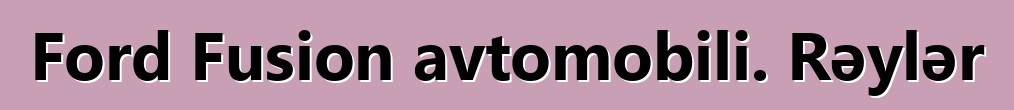 Ford Fusion avtomobili. Rəylər