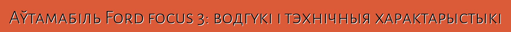 Аўтамабіль Ford focus 3: водгукі і тэхнічныя характарыстыкі