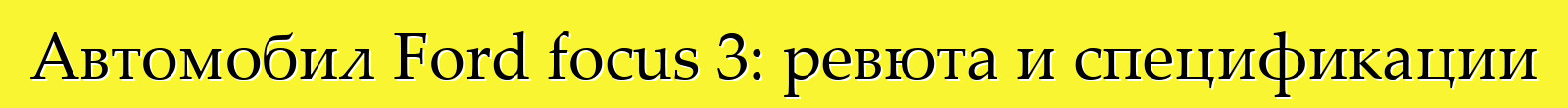 Автомобил Ford focus 3: ревюта и спецификации
