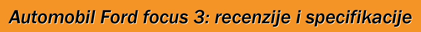 Automobil Ford focus 3: recenzije i specifikacije