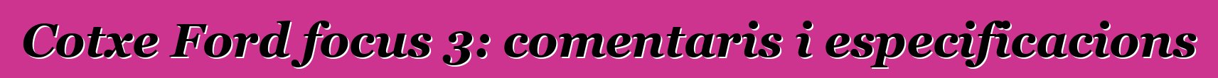 Cotxe Ford focus 3: comentaris i especificacions