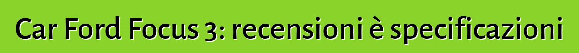 Car Ford Focus 3: recensioni è specificazioni