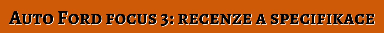 Auto Ford focus 3: recenze a specifikace