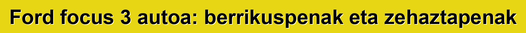 Ford focus 3 autoa: berrikuspenak eta zehaztapenak