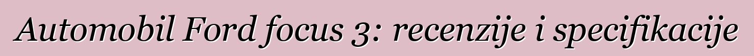 Automobil Ford focus 3: recenzije i specifikacije