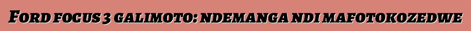 Ford focus 3 galimoto: ndemanga ndi mafotokozedwe
