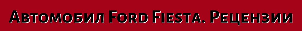 Автомобил Ford Fiesta. Рецензии