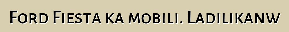 Ford Fiesta ka mobili. Ladilikanw