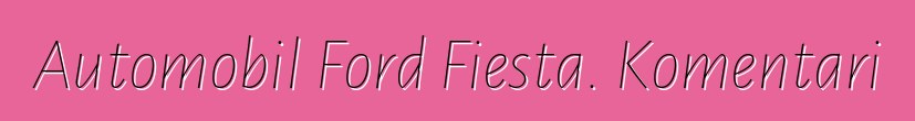 Automobil Ford Fiesta. Komentari