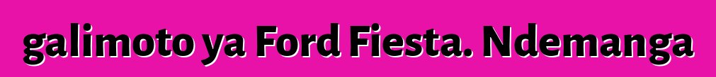 galimoto ya Ford Fiesta. Ndemanga