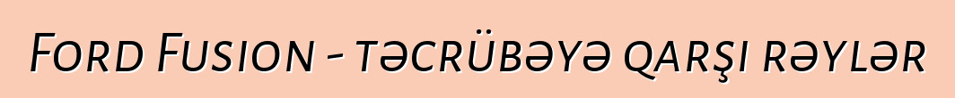 Ford Fusion - təcrübəyə qarşı rəylər