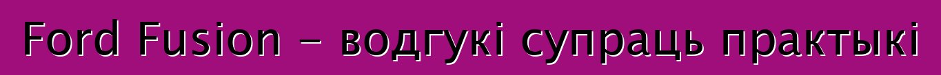 Ford Fusion - водгукі супраць практыкі