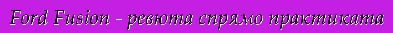 Ford Fusion - ревюта спрямо практиката