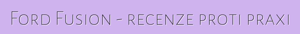 Ford Fusion - recenze proti praxi
