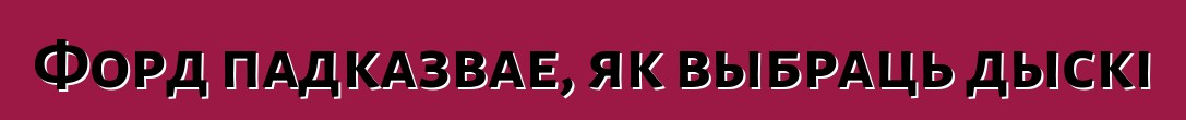 Форд падказвае, як выбраць дыскі