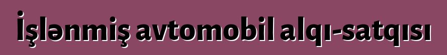 İşlənmiş avtomobil alqı-satqısı
