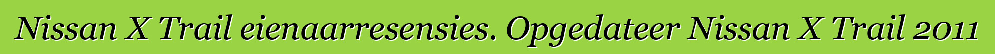 Nissan X Trail eienaarresensies. Opgedateer Nissan X Trail 2011