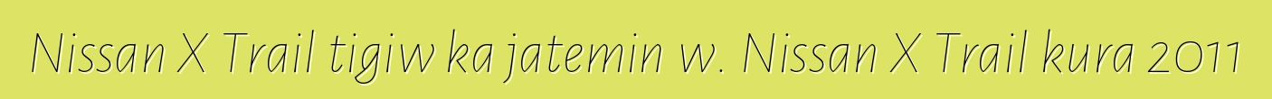 Nissan X Trail tigiw ka jateminɛw. Nissan X Trail kura 2011
