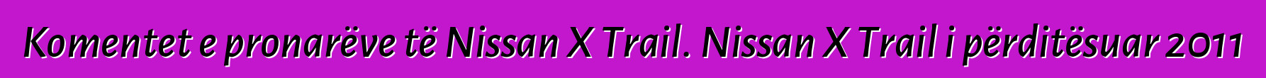 Komentet e pronarëve të Nissan X Trail. Nissan X Trail i përditësuar 2011