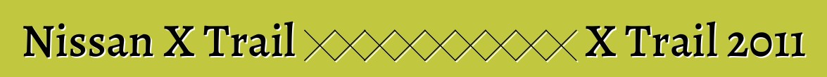 Nissan X Trail 车主评论。更新日产 X Trail 2011