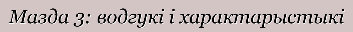 Мазда 3: водгукі і характарыстыкі