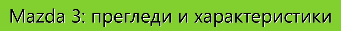 Mazda 3: прегледи и характеристики