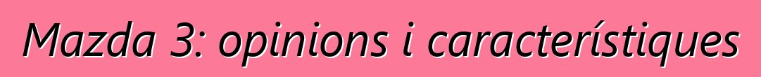 Mazda 3: opinions i característiques