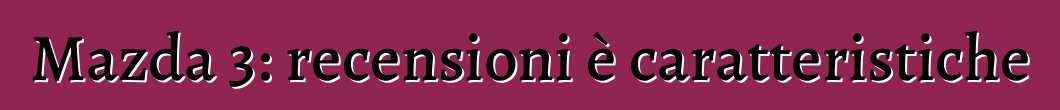 Mazda 3: recensioni è caratteristiche