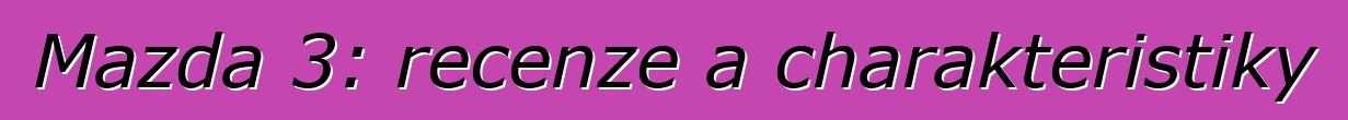 Mazda 3: recenze a charakteristiky