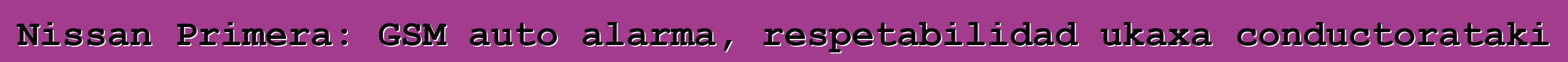 Nissan Primera: GSM auto alarma, respetabilidad ukaxa conductorataki