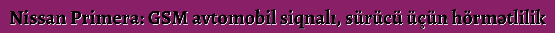 Nissan Primera: GSM avtomobil siqnalı, sürücü üçün hörmətlilik