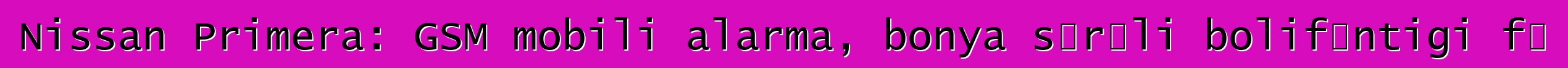Nissan Primera: GSM mobili alarma, bonya sɔrɔli bolifɛntigi fɛ