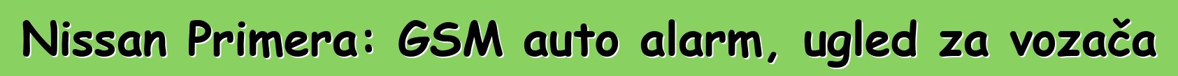 Nissan Primera: GSM auto alarm, ugled za vozača