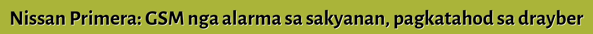 Nissan Primera: GSM nga alarma sa sakyanan, pagkatahod sa drayber